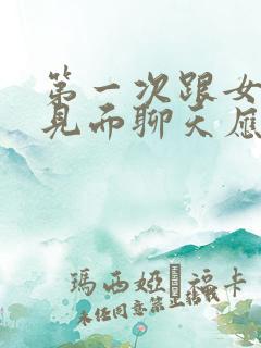 第一次跟女孩子见面聊天应该怎么聊