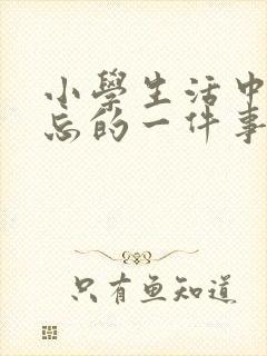 小学生活中最难忘的一件事作文600字