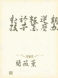 对于叛逆期的男孩子怎么办