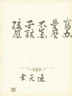 孩子不爱写作业应该怎么办