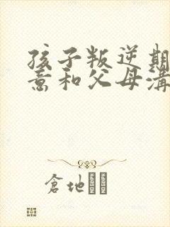 孩子叛逆期不愿意和父母沟通怎么办?