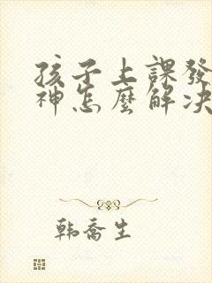 孩子上课发呆走神怎么解决