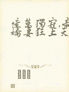 亿万独宠,帝少娇妻狂上天