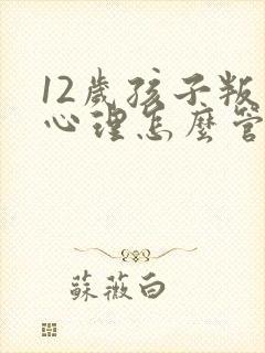 12岁孩子叛逆心理怎么管教