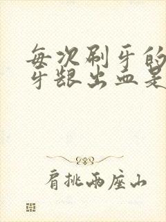 每次刷牙的时候牙龈出血是什么原因