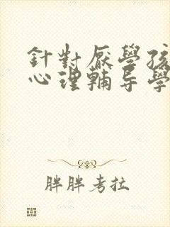 针对厌学孩子的心理辅导学校