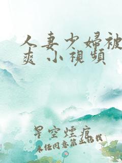 人妻少妇被粗大爽 小视频