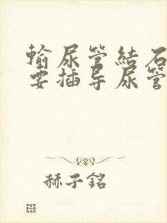 输尿管结石手术要插导尿管吗