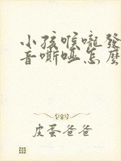 小孩喉咙发炎声音嘶哑怎么办