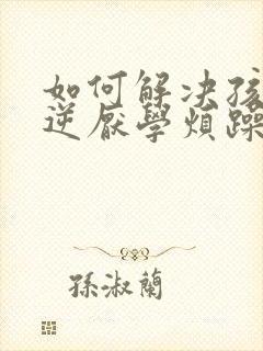 如何解决孩子叛逆厌学烦躁的