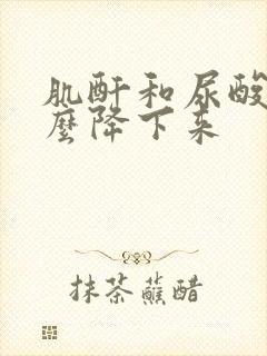 肌酐和尿酸高怎么降下来