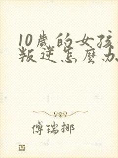 10岁的女孩子叛逆怎么办