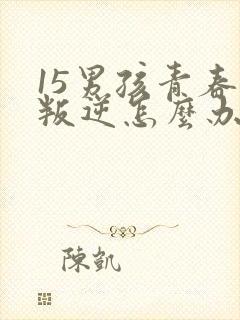 15男孩青春期叛逆怎么办