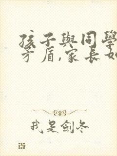 孩子与同学发生矛盾,家长如何引导?