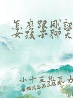 怎么跟刚认识的女孩子聊天找话题