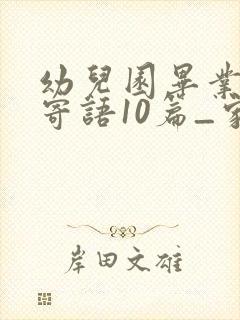 幼儿园毕业家长寄语10篇_家长寄语全面版