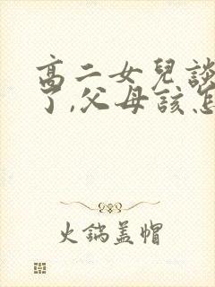 高二女儿谈恋爱了,父母该怎么办