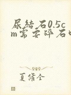 尿结石0.5cm需要碎石吗