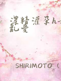 浓精灌孕h女女乱爱