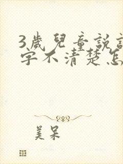 3岁儿童说话吐字不清楚怎么办