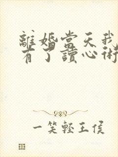 离婚当天我突然有了读心术