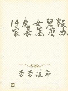 14岁女儿叛逆家长怎么办