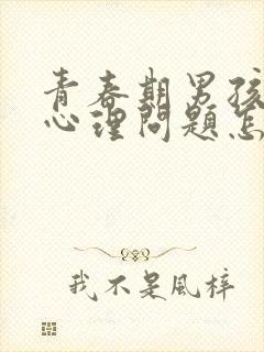 青春期男孩孩子心理问题怎么疏导