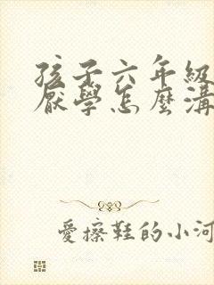 孩子六年级开始厌学怎么沟通