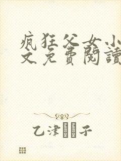 疯狂父女小雪全文免费阅读最新章节