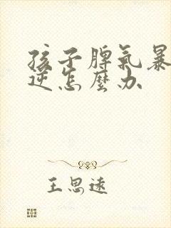 孩子脾气暴躁叛逆怎么办