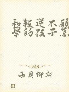 和叛逆不愿意上学的孩子怎么沟通