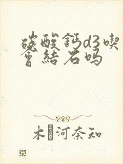 碳酸钙d3吃了会结石吗