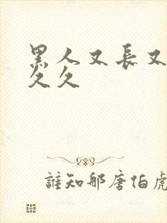 黑人又长又粗又久久