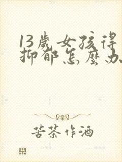 13岁女孩得了抑郁怎么办