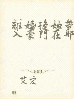 离婚后她带崽嫁入豪门在哪看