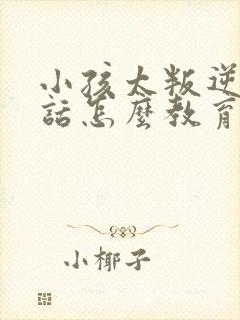 小孩太叛逆不听话怎么教育