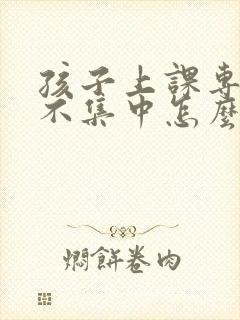 孩子上课专注力不集中怎么