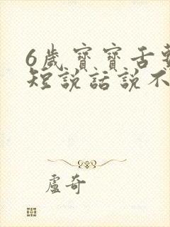 6岁宝宝舌系带短说话说不清楚