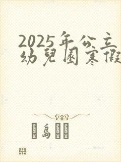 2025年公立幼儿园寒假放假时间