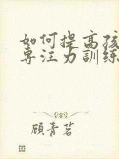 如何提高孩子的专注力训练方法有哪些呢