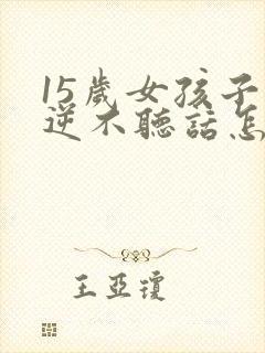 15岁女孩子叛逆不听话怎么办