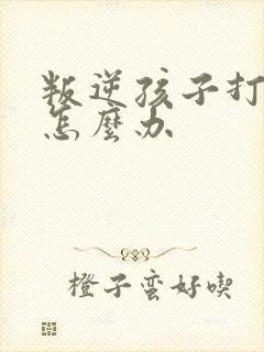 叛逆孩子打父母怎么办