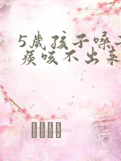 5岁孩子嗓子有痰咳不出来怎么办