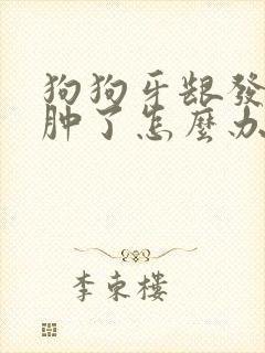 狗狗牙龈发炎脸肿了怎么办