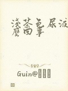 浅茶色尿液是怎么回事