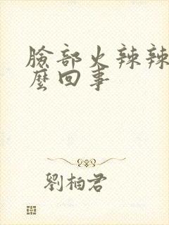 脸部火辣辣疼怎么回事