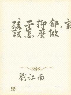 孩子抑郁,家长该怎么做