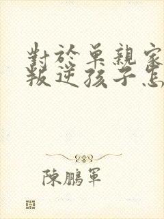 对于单亲家庭的叛逆孩子怎么教育