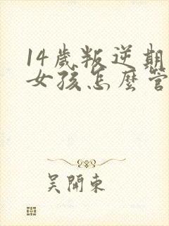 14岁叛逆期的女孩怎么管教比较好