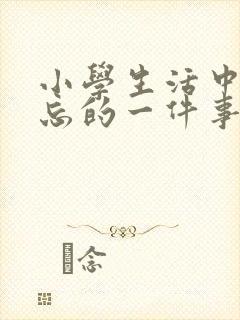 小学生活中最难忘的一件事400字